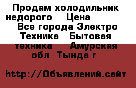 Продам холодильник недорого. › Цена ­ 15 000 - Все города Электро-Техника » Бытовая техника   . Амурская обл.,Тында г.